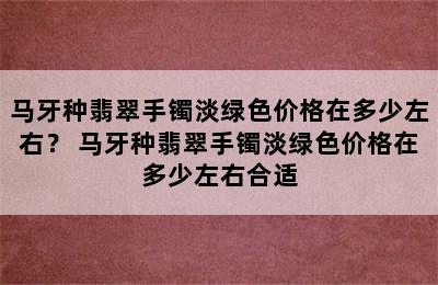 马牙种翡翠手镯淡绿色价格在多少左右？ 马牙种翡翠手镯淡绿色价格在多少左右合适